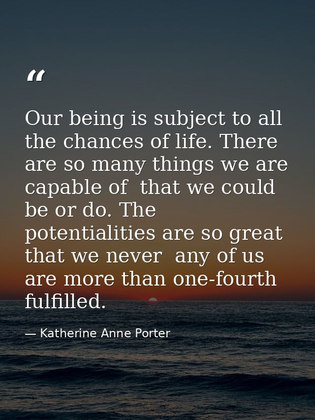 Our being is subject to all the chances of life. There are so many things we are capable of  that we could be or do. The — Katherine Anne Porter