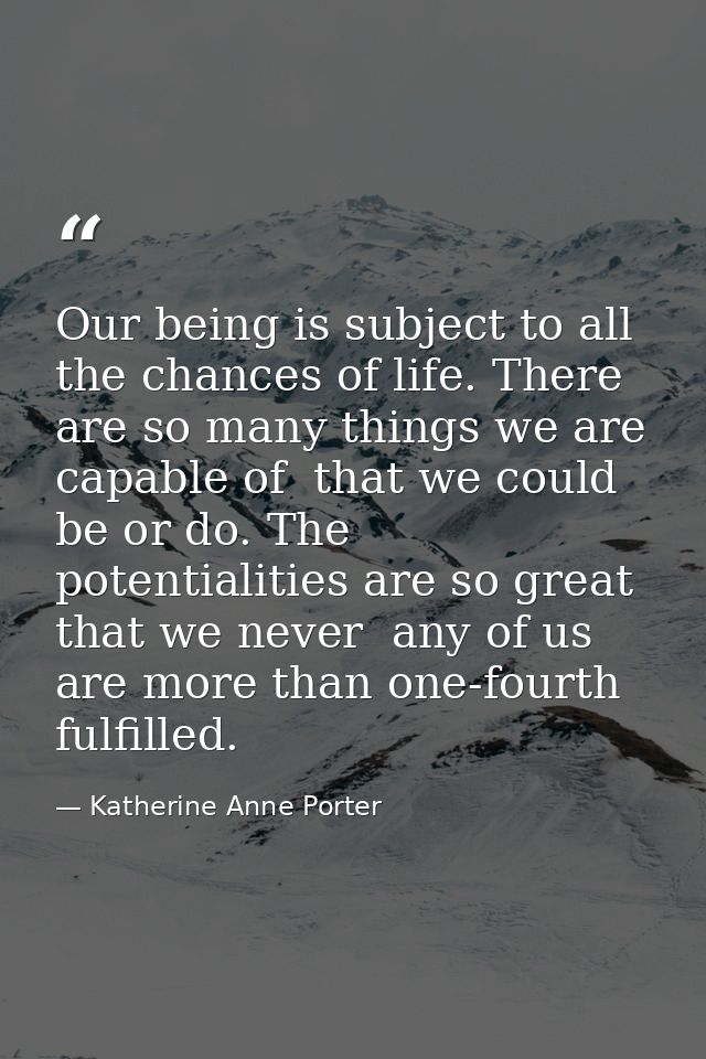 Our being is subject to all the chances of life. There are so many things we are capable of  that we could be or do. The — Katherine Anne Porter