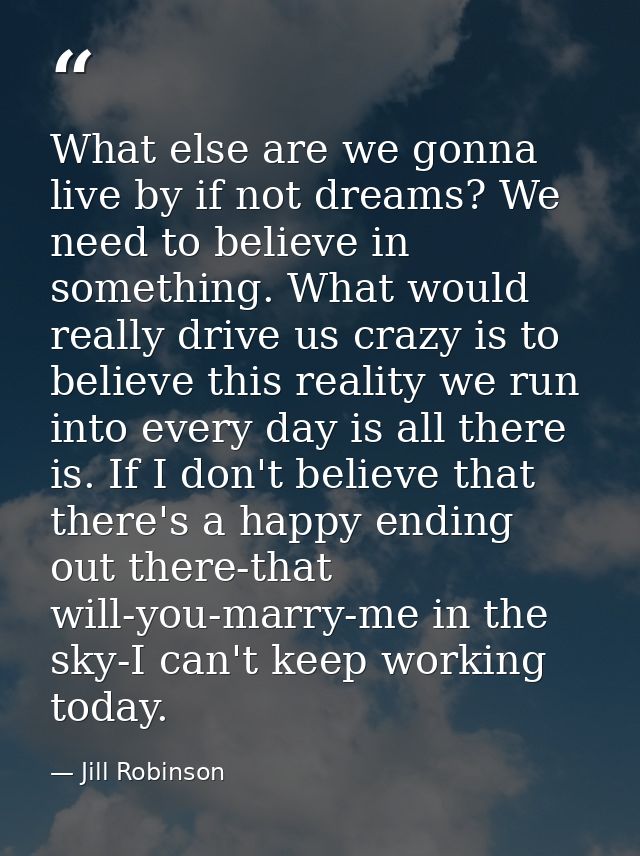 What else are we gonna live by if not dreams? We need to believe in something. What would really drive us crazy is to be — Jill Robinson