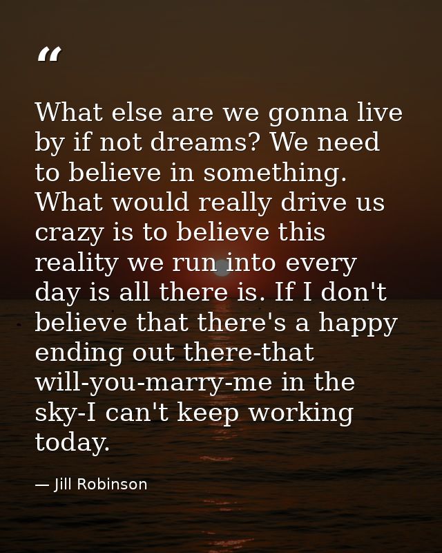 What else are we gonna live by if not dreams? We need to believe in something. What would really drive us crazy is to be — Jill Robinson