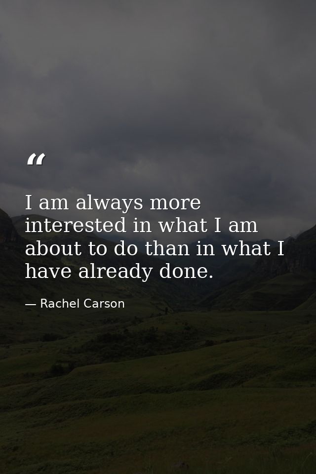 I am always more interested in what I am about to do than in what I have already done. — Rachel Carson