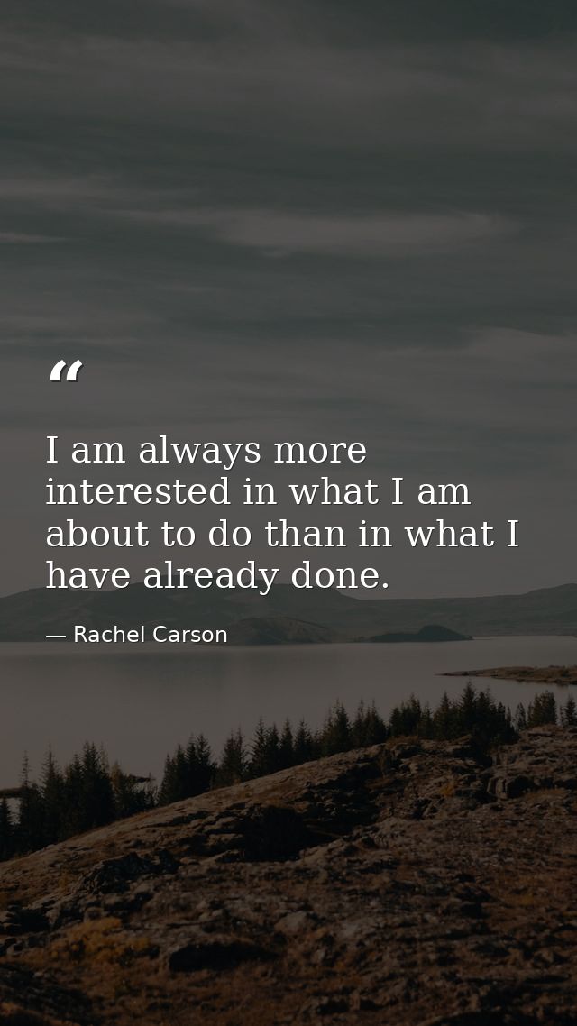 I am always more interested in what I am about to do than in what I have already done. — Rachel Carson
