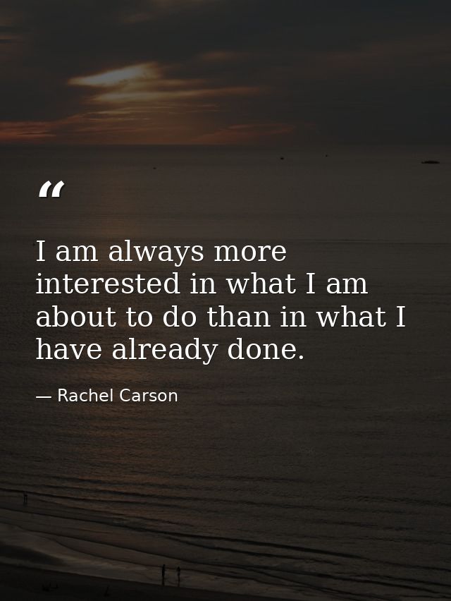I am always more interested in what I am about to do than in what I have already done. — Rachel Carson