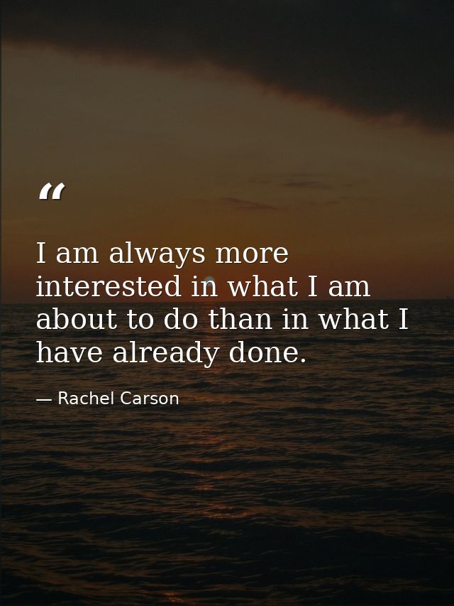 I am always more interested in what I am about to do than in what I have already done. — Rachel Carson