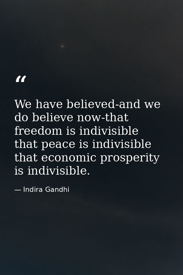 We have believed-and we do believe now-that freedom is indivisible  that peace is indivisible  that economic prosperity  — Indira Gandhi