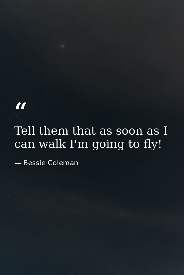 Tell them that as soon as I can walk I'm going to fly! — Bessie Coleman