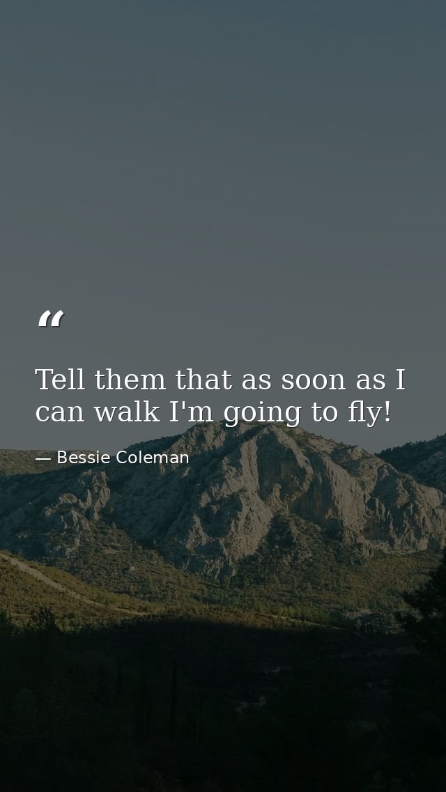 Tell them that as soon as I can walk I'm going to fly! — Bessie Coleman
