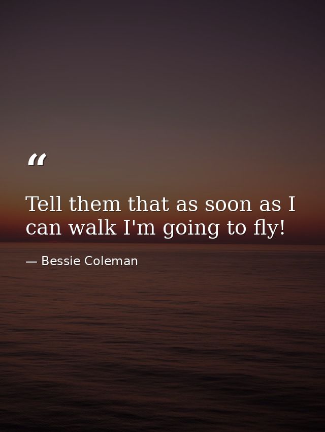 Tell them that as soon as I can walk I'm going to fly! — Bessie Coleman