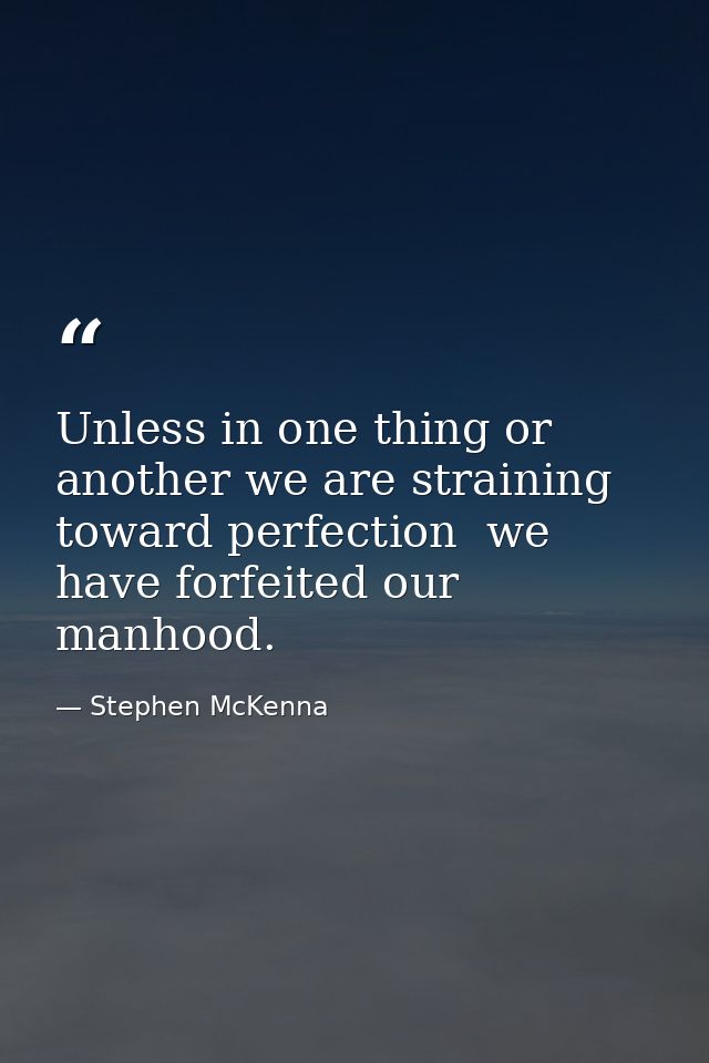 Unless in one thing or another we are straining toward perfection  we have forfeited our manhood. — Stephen McKenna