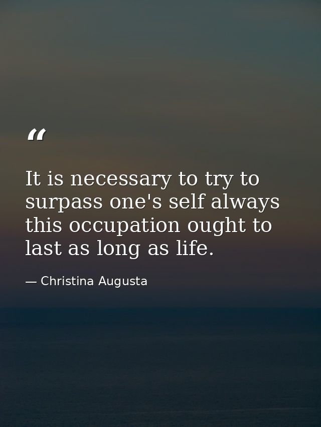 It is necessary to try to surpass one's self always  this occupation ought to last as long as life. — Christina Augusta