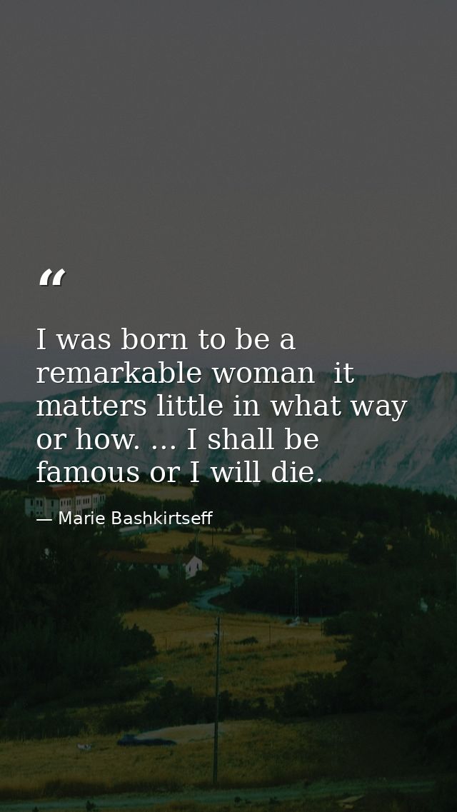 I was born to be a remarkable woman  it matters little in what way or how. ... I shall be famous or I will die. — Marie Bashkirtseff