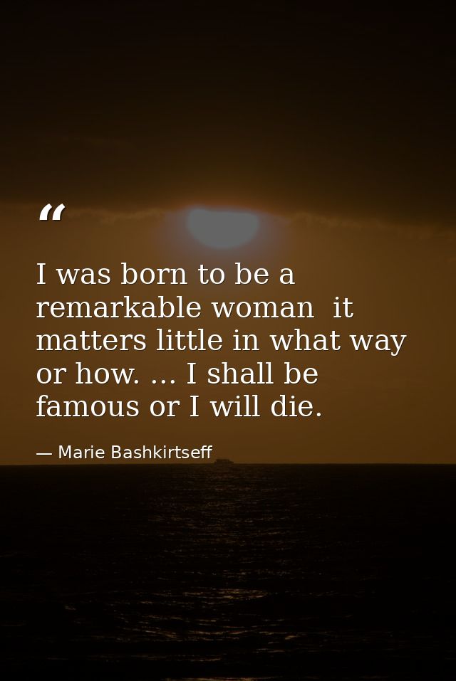 I was born to be a remarkable woman  it matters little in what way or how. ... I shall be famous or I will die. — Marie Bashkirtseff