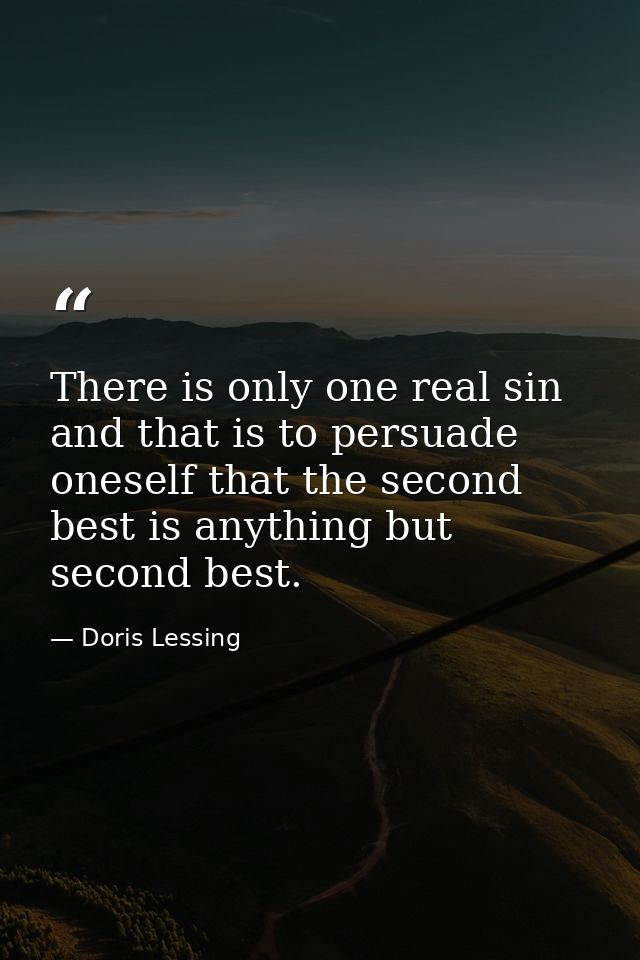 There is only one real sin and that is to persuade oneself that the second best is anything but second best. — Doris Lessing