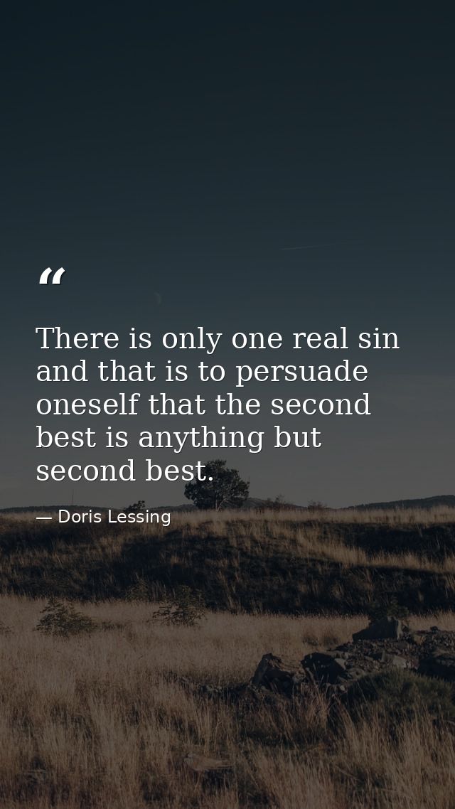 There is only one real sin and that is to persuade oneself that the second best is anything but second best. — Doris Lessing