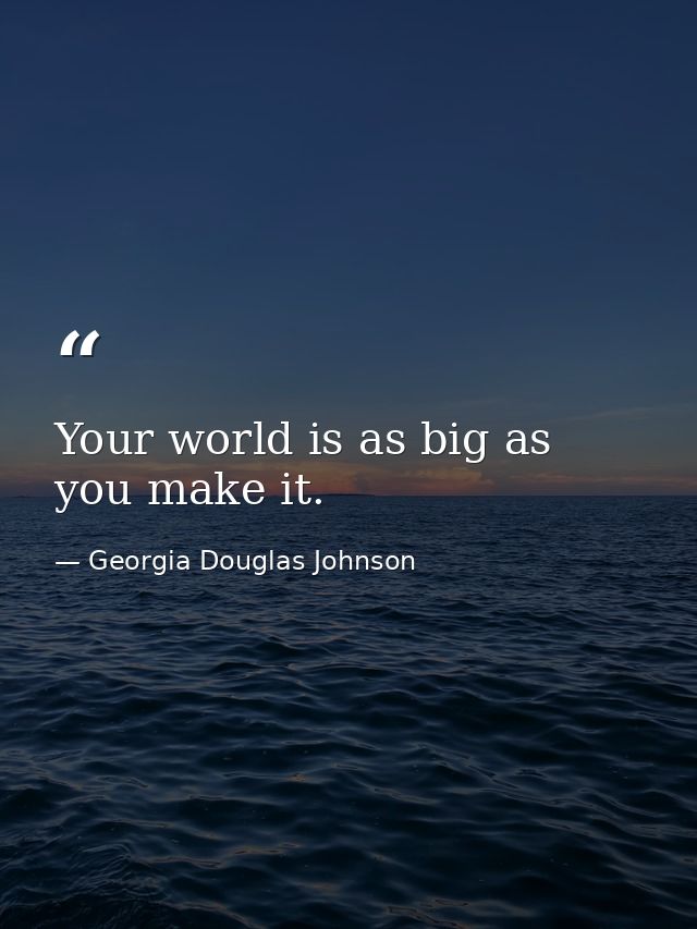 Your world is as big as you make it. — Georgia Douglas Johnson