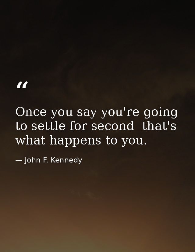 Once you say you're going to settle for second  that's what happens to you. — John F. Kennedy