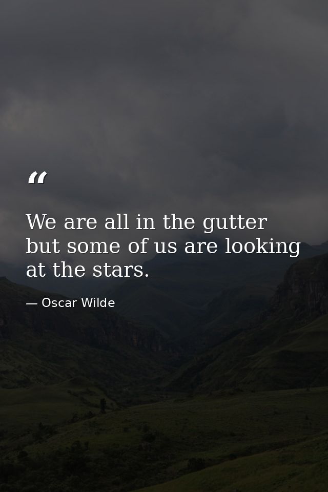 We are all in the gutter  but some of us are looking at the stars. — Oscar Wilde