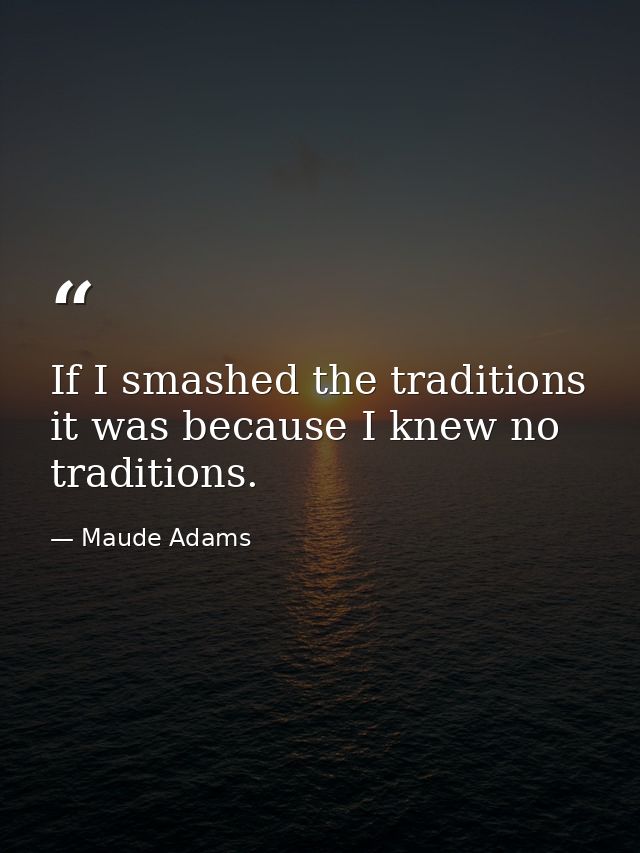 If I smashed the traditions it was because I knew no traditions. — Maude Adams