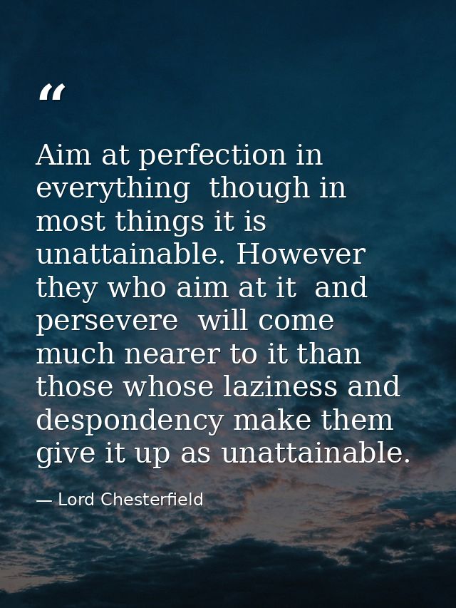 Aim at perfection in everything  though in most things it is unattainable. However they who aim at it  and persevere  wi — Lord Chesterfield