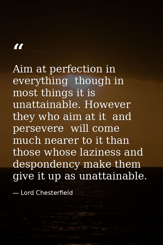Aim at perfection in everything  though in most things it is unattainable. However they who aim at it  and persevere  wi — Lord Chesterfield