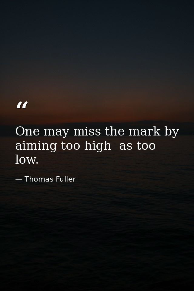 One may miss the mark by aiming too high  as too low. — Thomas Fuller