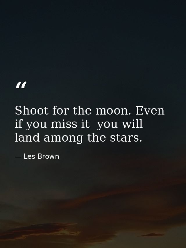 Shoot for the moon. Even if you miss it  you will land among the stars. — Les Brown