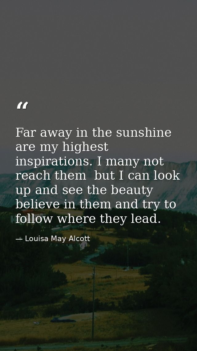 Far away in the sunshine are my highest inspirations. I many not reach them  but I can look up and see the beauty  belie — Louisa May Alcott