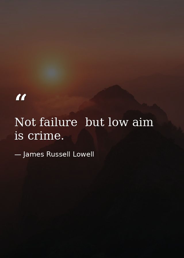 Not failure  but low aim  is crime. — James Russell Lowell