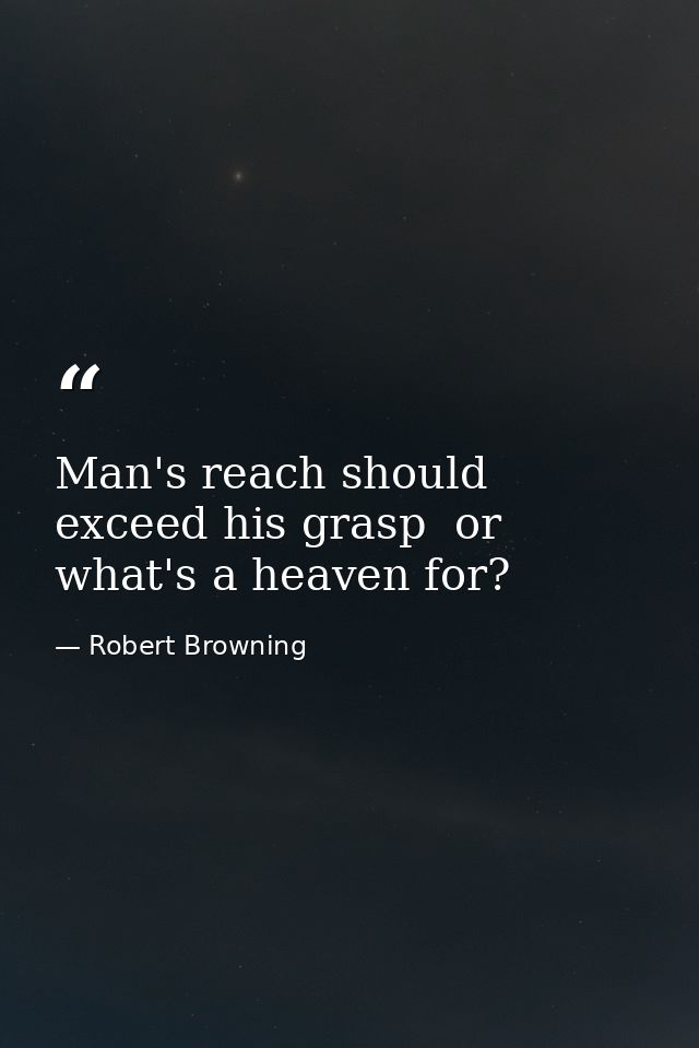 Man's reach should exceed his grasp  or what's a heaven for? — Robert Browning