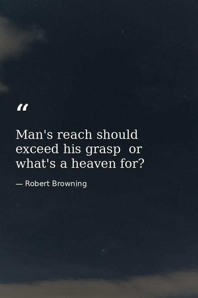 Man's reach should exceed his grasp  or what's a heaven for? — Robert Browning