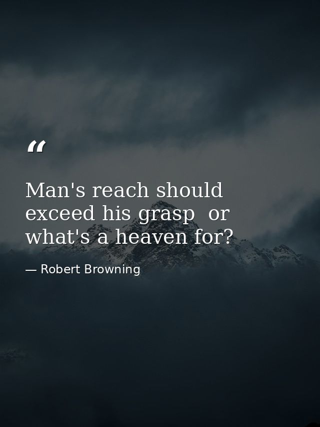 Man's reach should exceed his grasp  or what's a heaven for? — Robert Browning