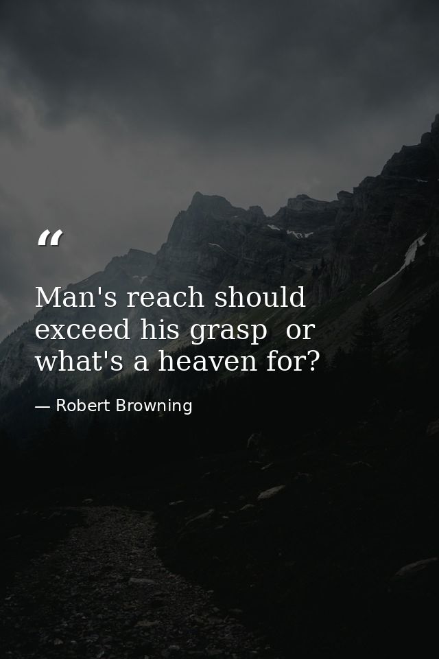 Man's reach should exceed his grasp  or what's a heaven for? — Robert Browning
