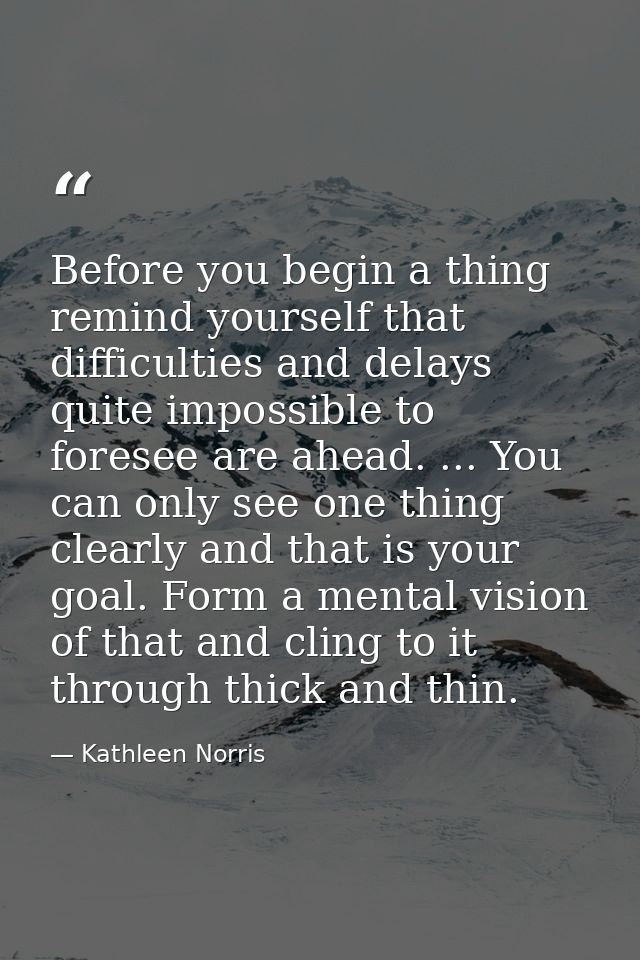Before you begin a thing  remind yourself that difficulties and delays quite impossible to foresee are ahead. ... You ca — Kathleen Norris