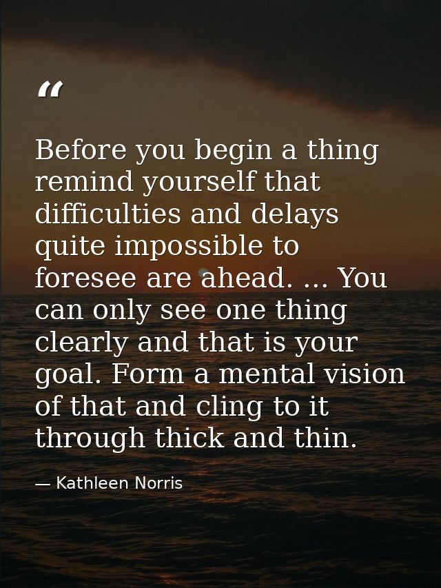 Before you begin a thing  remind yourself that difficulties and delays quite impossible to foresee are ahead. ... You ca — Kathleen Norris