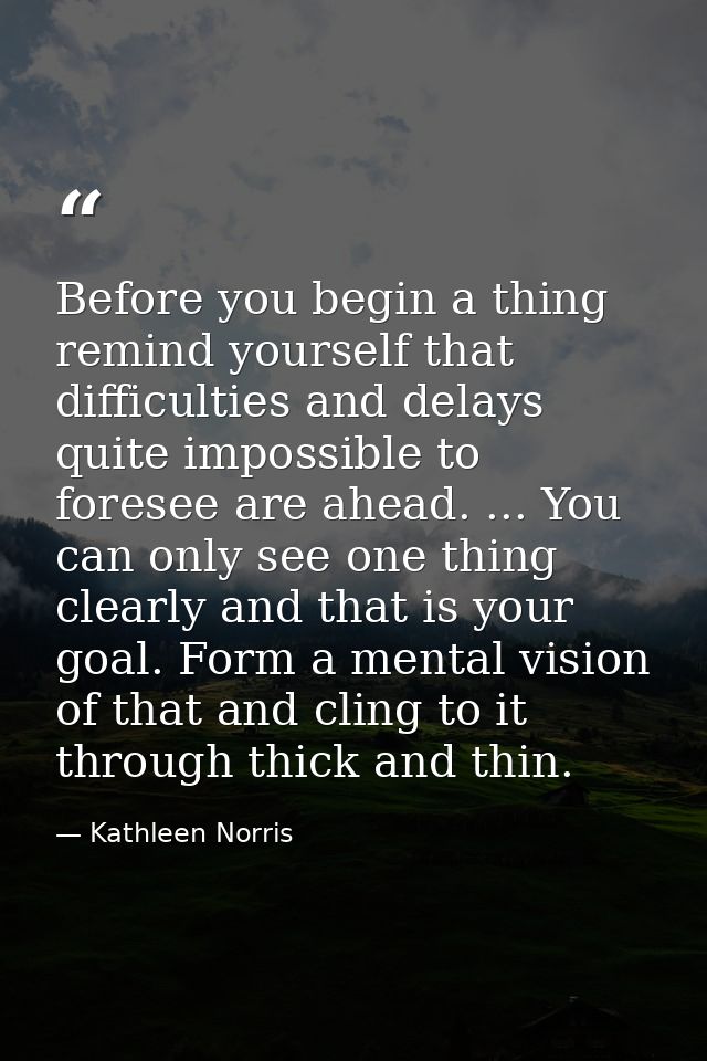 Before you begin a thing  remind yourself that difficulties and delays quite impossible to foresee are ahead. ... You ca — Kathleen Norris