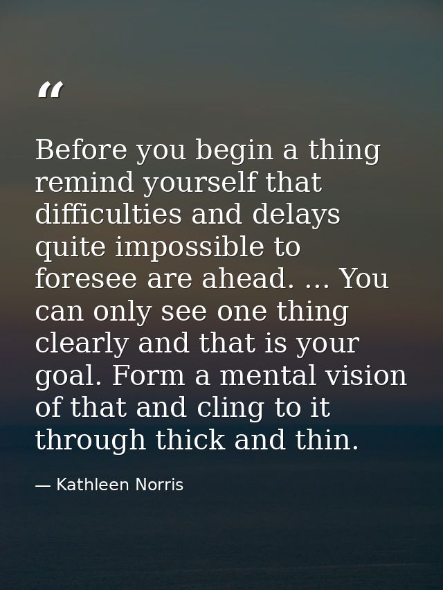 Before you begin a thing  remind yourself that difficulties and delays quite impossible to foresee are ahead. ... You ca — Kathleen Norris