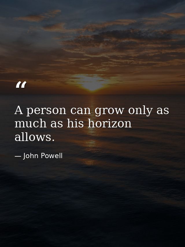 A person can grow only as much as his horizon allows. — John Powell