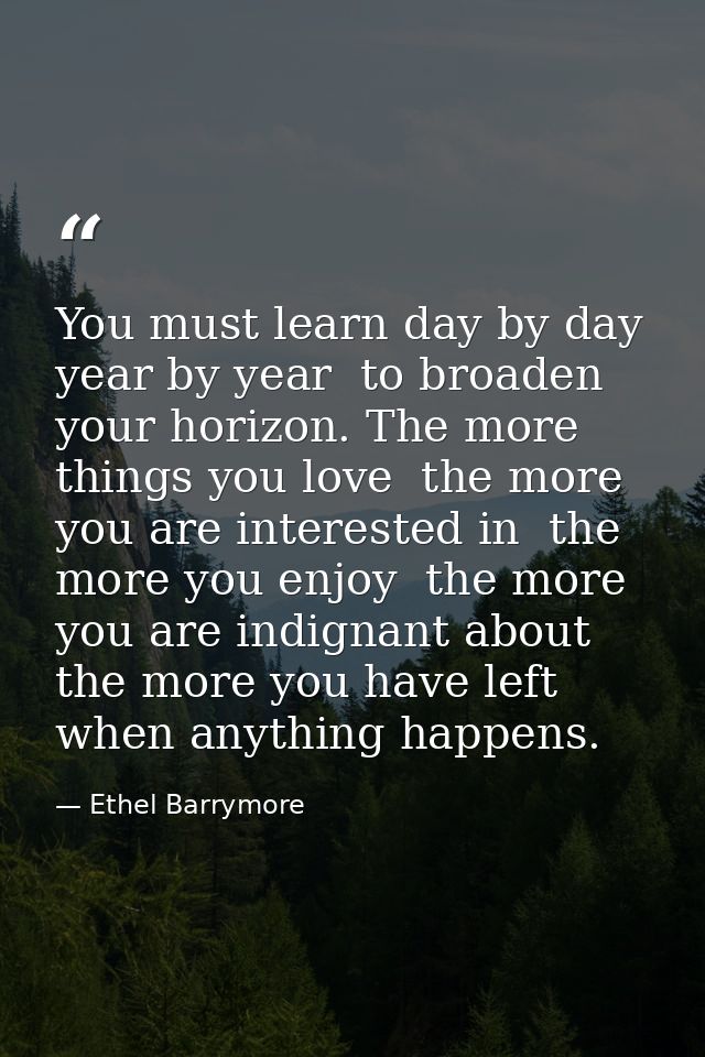 You must learn day by day  year by year  to broaden your horizon. The more things you love  the more you are interested  — Ethel Barrymore
