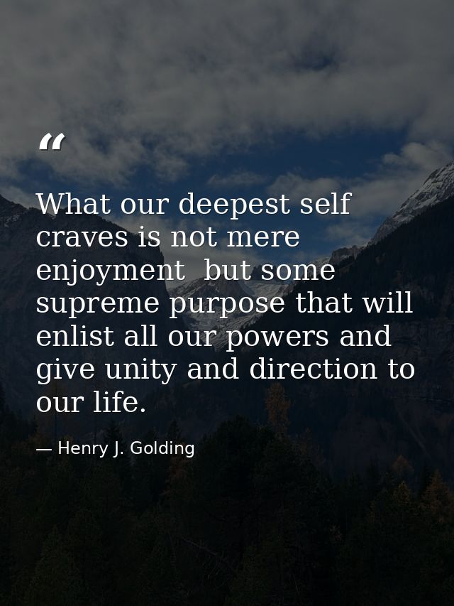 What our deepest self craves is not mere enjoyment  but some supreme purpose that will enlist all our powers and give un — Henry J. Golding