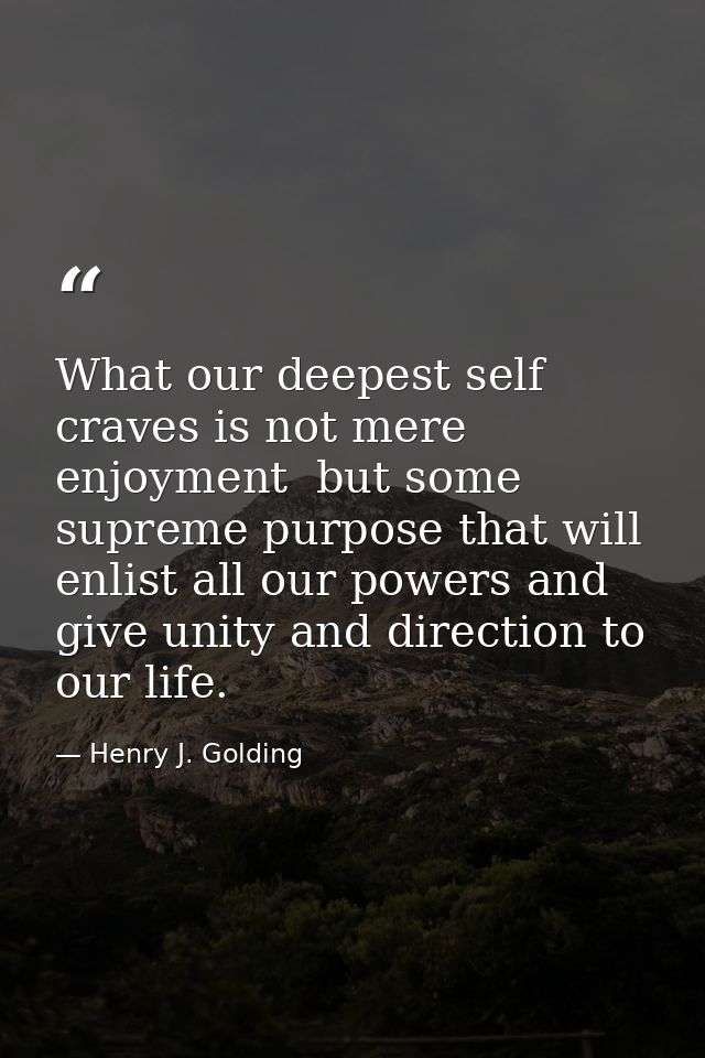 What our deepest self craves is not mere enjoyment  but some supreme purpose that will enlist all our powers and give un — Henry J. Golding