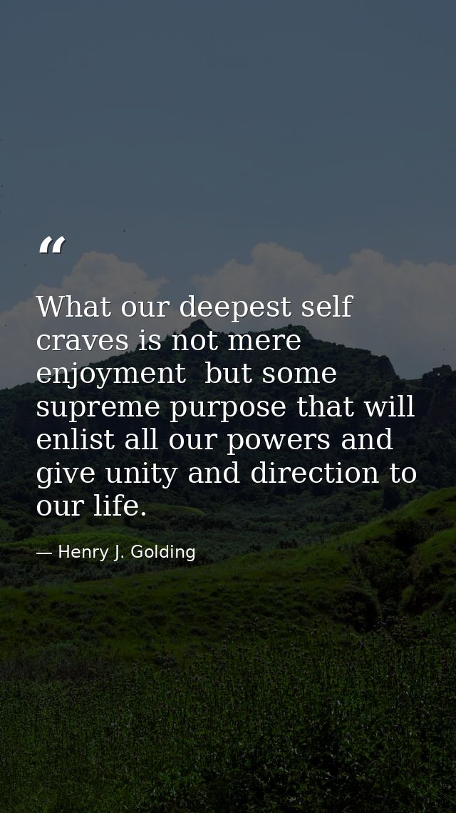 What our deepest self craves is not mere enjoyment  but some supreme purpose that will enlist all our powers and give un — Henry J. Golding