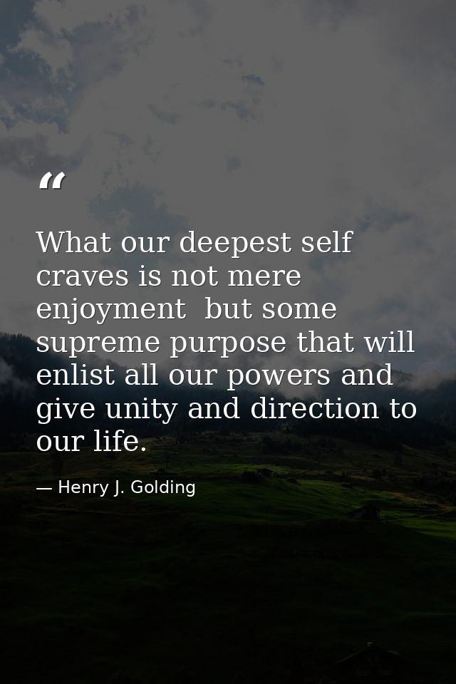 What our deepest self craves is not mere enjoyment  but some supreme purpose that will enlist all our powers and give un — Henry J. Golding