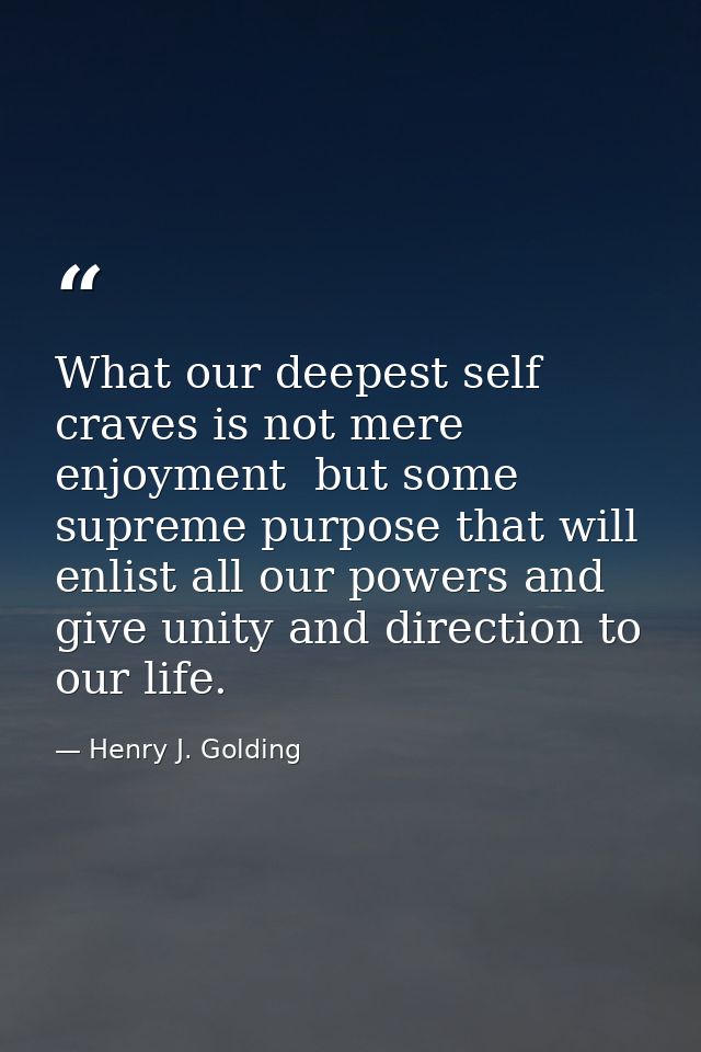 What our deepest self craves is not mere enjoyment  but some supreme purpose that will enlist all our powers and give un — Henry J. Golding