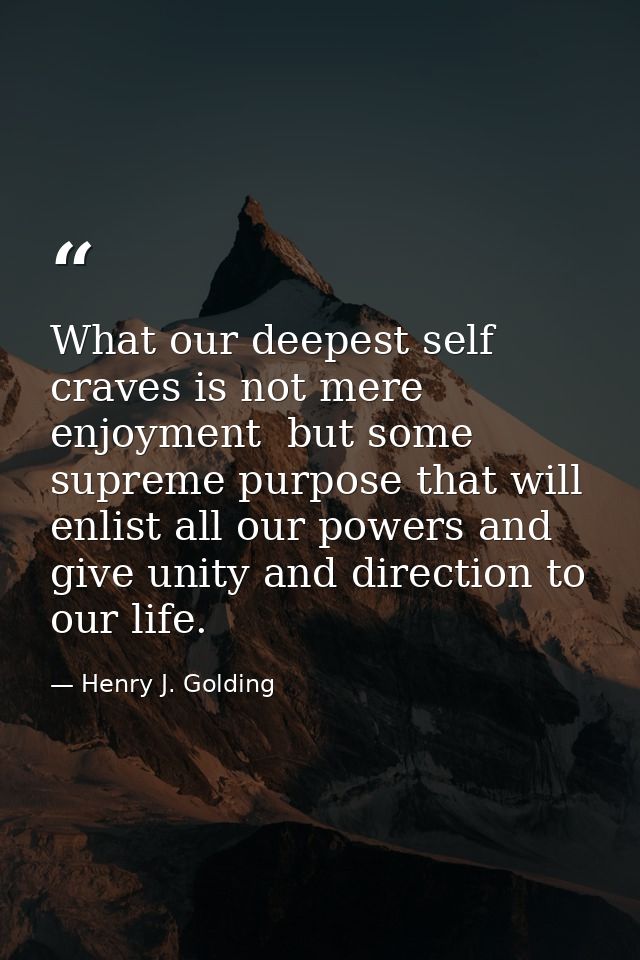What our deepest self craves is not mere enjoyment  but some supreme purpose that will enlist all our powers and give un — Henry J. Golding