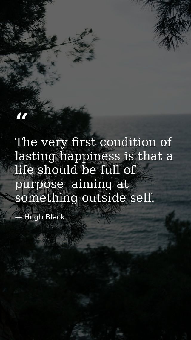 The very first condition of lasting happiness is that a life should be full of purpose  aiming at something outside self — Hugh Black