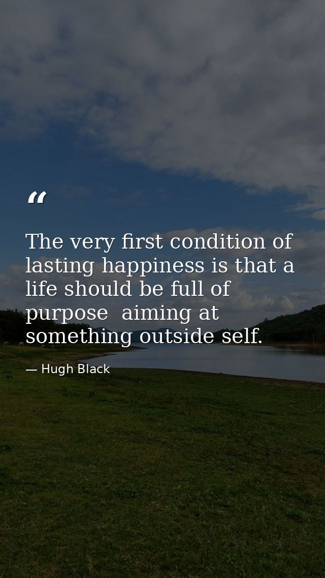 The very first condition of lasting happiness is that a life should be full of purpose  aiming at something outside self — Hugh Black