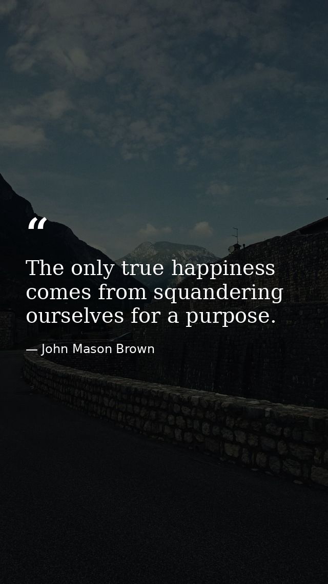 The only true happiness comes from squandering ourselves for a purpose. — John Mason Brown