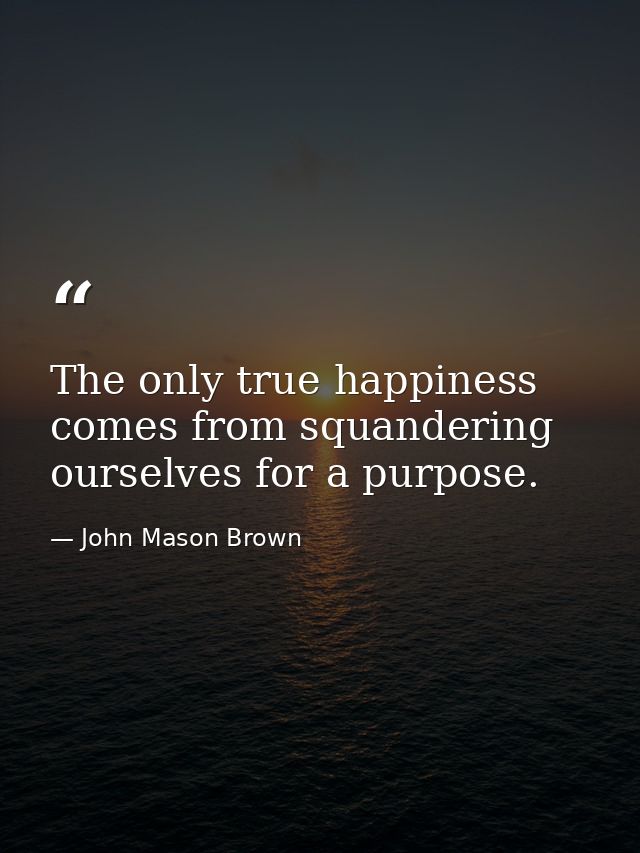 The only true happiness comes from squandering ourselves for a purpose. — John Mason Brown