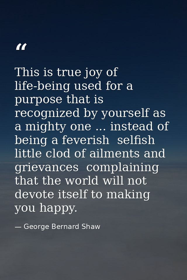 This is true joy of life-being used for a purpose that is recognized by yourself as a mighty one ... instead of being a  — George Bernard Shaw