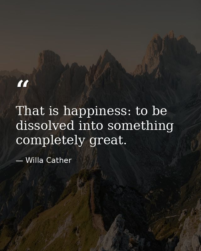 That is happiness: to be dissolved into something completely great. — Willa Cather